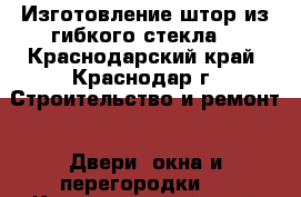 Изготовление штор из гибкого стекла. - Краснодарский край, Краснодар г. Строительство и ремонт » Двери, окна и перегородки   . Краснодарский край